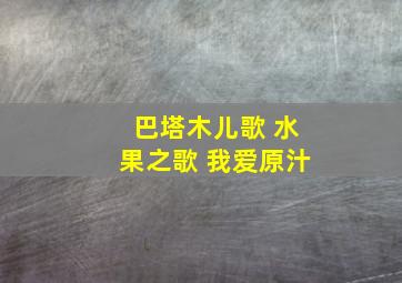 巴塔木儿歌 水果之歌 我爱原汁